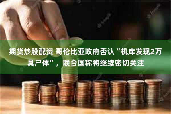 期货炒股配资 哥伦比亚政府否认“机库发现2万具尸体”，联合国称将继续密切关注