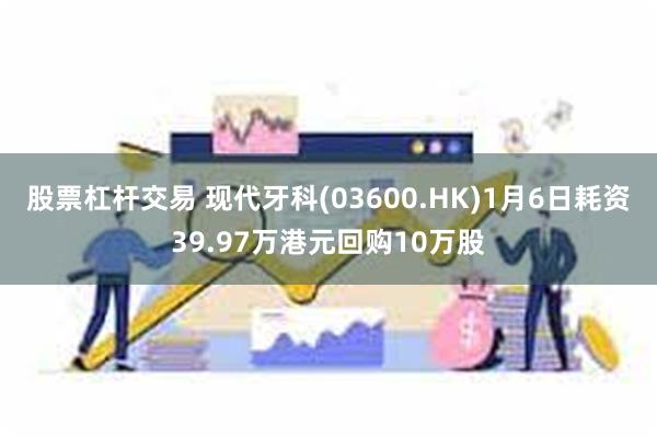 股票杠杆交易 现代牙科(03600.HK)1月6日耗资39.97万港元回购10万股