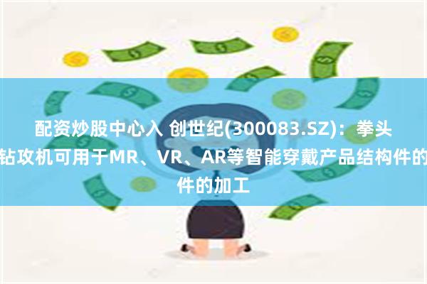 配资炒股中心入 创世纪(300083.SZ)：拳头产品钻攻机可用于MR、VR、AR等智能穿戴产品结构件的加工