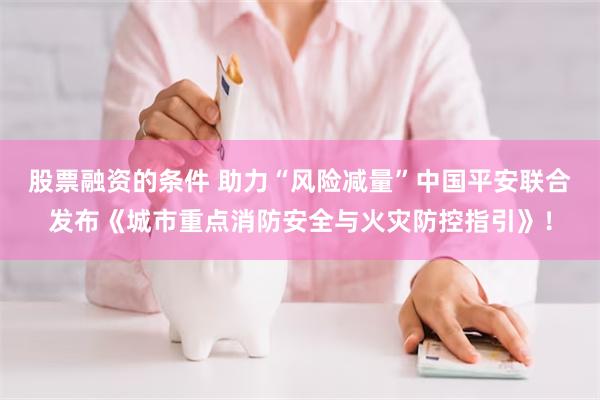 股票融资的条件 助力“风险减量”中国平安联合发布《城市重点消防安全与火灾防控指引》！