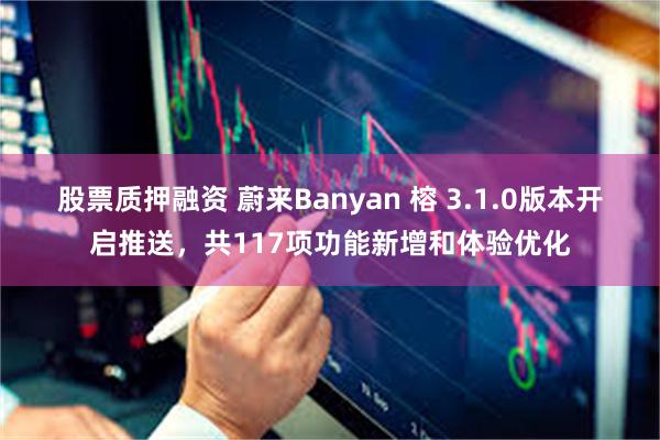 股票质押融资 蔚来Banyan 榕 3.1.0版本开启推送，共117项功能新增和体验优化