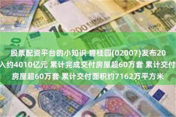 股票配资平台的小知识 碧桂园(02007)发布2023年度业绩，实现收入约4010亿元 累计完成交付房屋超60万套 累计交付面积约7162万平方米