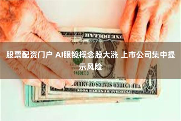 股票配资门户 AI眼镜概念股大涨 上市公司集中提示风险