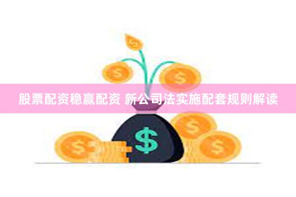 股票配资稳赢配资 新公司法实施配套规则解读