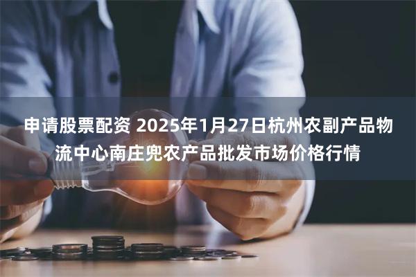 申请股票配资 2025年1月27日杭州农副产品物流中心南庄兜农产品批发市场价格行情