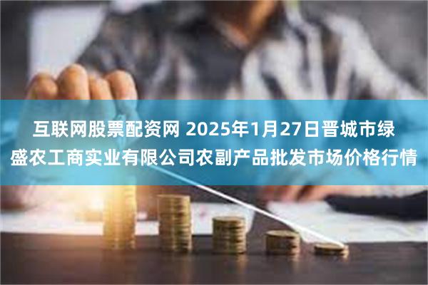 互联网股票配资网 2025年1月27日晋城市绿盛农工商实业有限公司农副产品批发市场价格行情