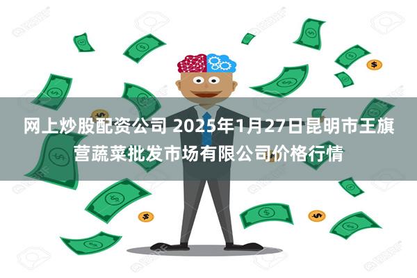 网上炒股配资公司 2025年1月27日昆明市王旗营蔬菜批发市场有限公司价格行情