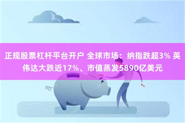 正规股票杠杆平台开户 全球市场：纳指跌超3% 英伟达大跌近17%、市值蒸发5890亿美元