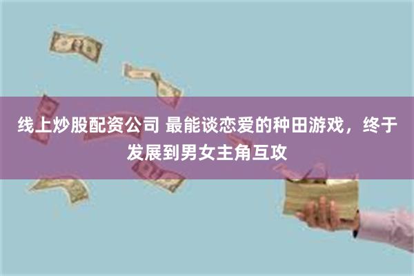 线上炒股配资公司 最能谈恋爱的种田游戏，终于发展到男女主角互攻