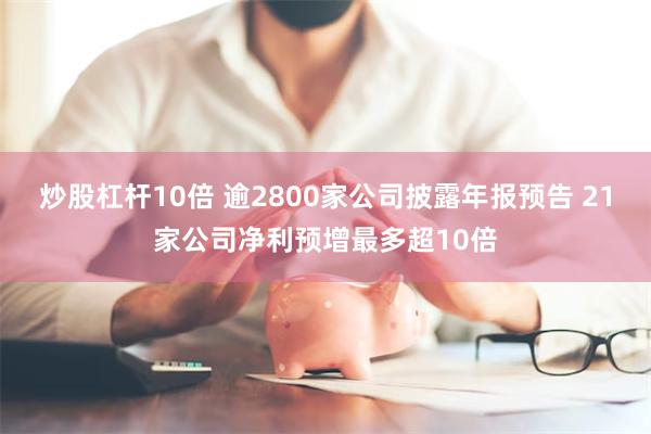 炒股杠杆10倍 逾2800家公司披露年报预告 21家公司净利预增最多超10倍