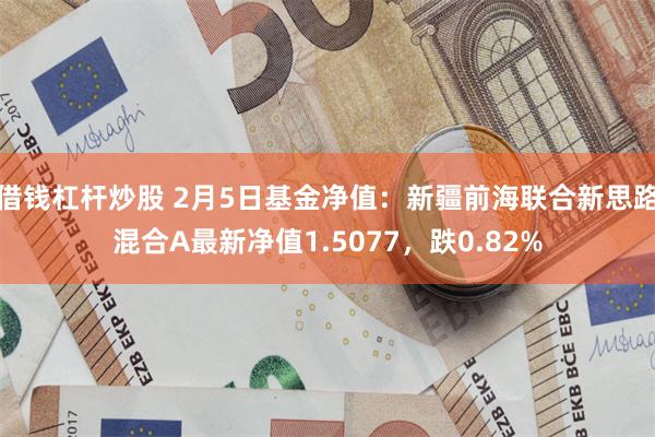 借钱杠杆炒股 2月5日基金净值：新疆前海联合新思路混合A最新净值1.5077，跌0.82%