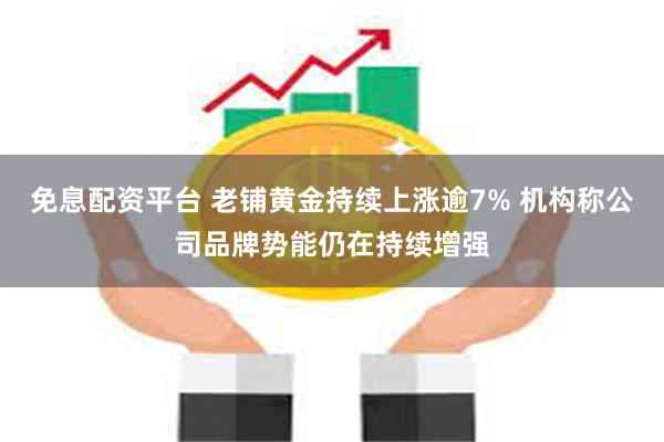 免息配资平台 老铺黄金持续上涨逾7% 机构称公司品牌势能仍在持续增强