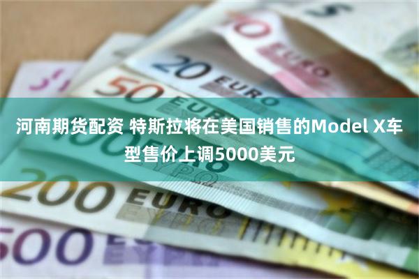 河南期货配资 特斯拉将在美国销售的Model X车型售价上调5000美元