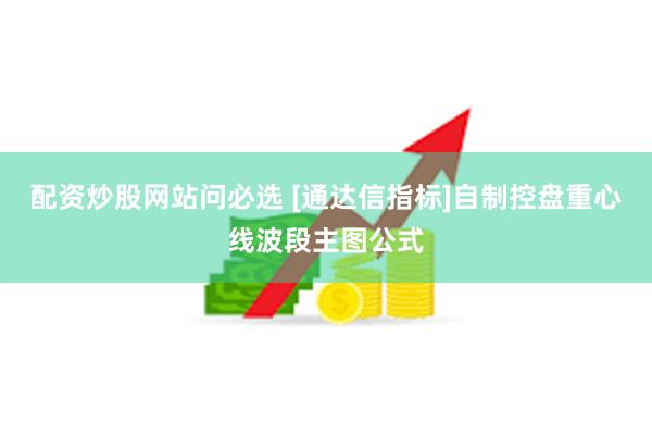 配资炒股网站问必选 [通达信指标]自制控盘重心线波段主图公式