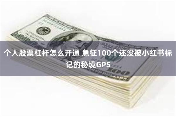 个人股票杠杆怎么开通 急征100个还没被小红书标记的秘境GPS