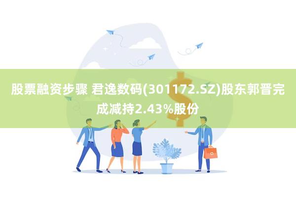 股票融资步骤 君逸数码(301172.SZ)股东郭晋完成减持2.43%股份