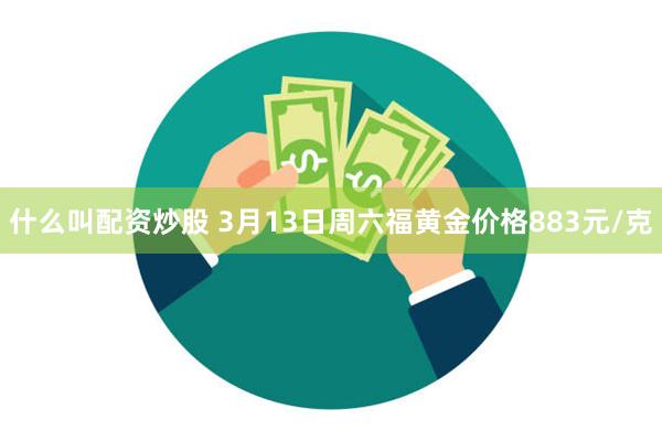 什么叫配资炒股 3月13日周六福黄金价格883元/克