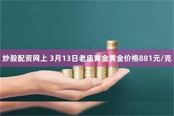 炒股配资网上 3月13日老庙黄金黄金价格881元/克