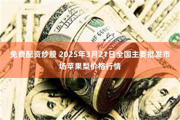 免费配资炒股 2025年3月21日全国主要批发市场苹果梨价格行情