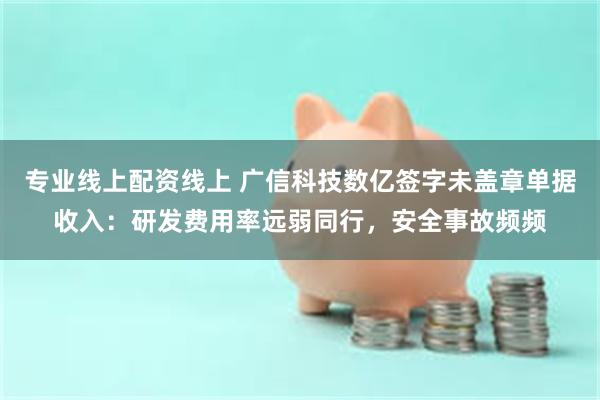 专业线上配资线上 广信科技数亿签字未盖章单据收入：研发费用率远弱同行，安全事故频频