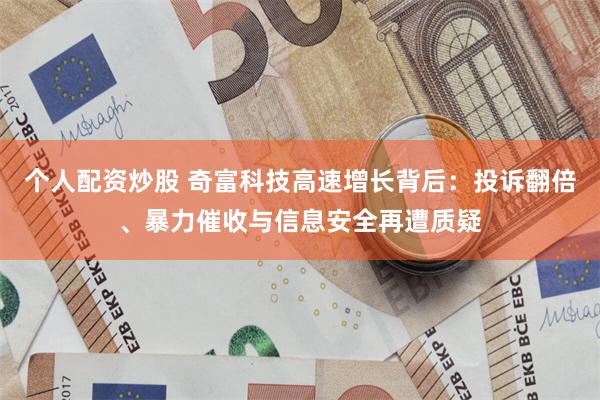 个人配资炒股 奇富科技高速增长背后：投诉翻倍、暴力催收与信息安全再遭质疑